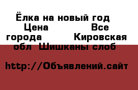 Ёлка на новый год › Цена ­ 30 000 - Все города  »    . Кировская обл.,Шишканы слоб.